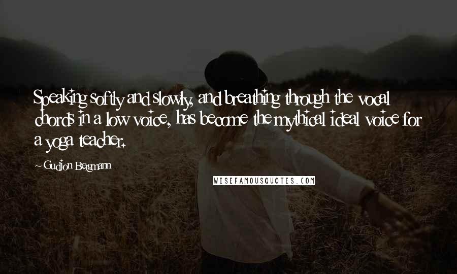 Gudjon Bergmann Quotes: Speaking softly and slowly, and breathing through the vocal chords in a low voice, has become the mythical ideal voice for a yoga teacher.