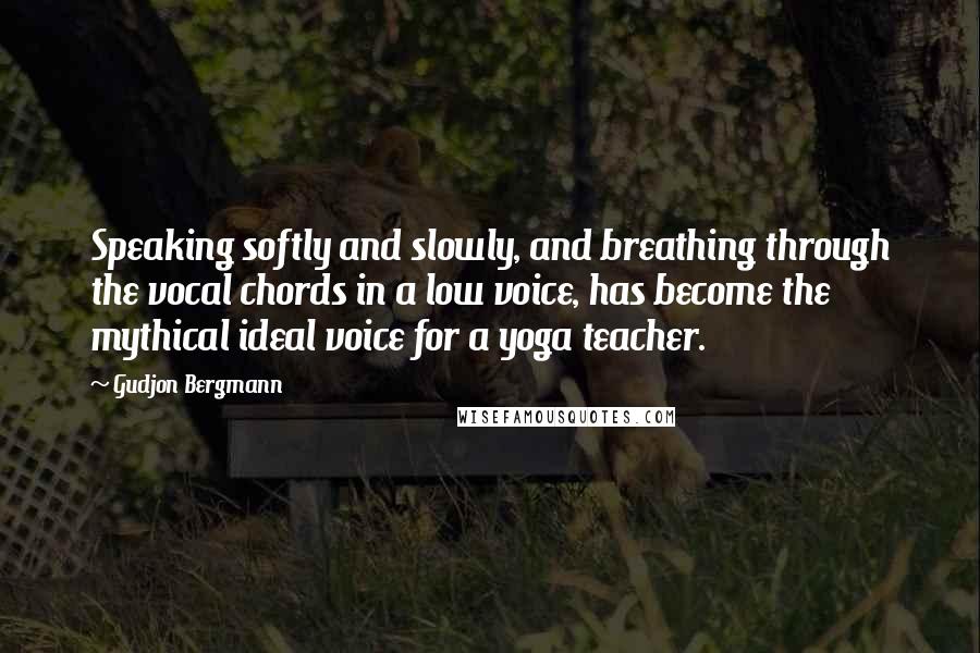 Gudjon Bergmann Quotes: Speaking softly and slowly, and breathing through the vocal chords in a low voice, has become the mythical ideal voice for a yoga teacher.