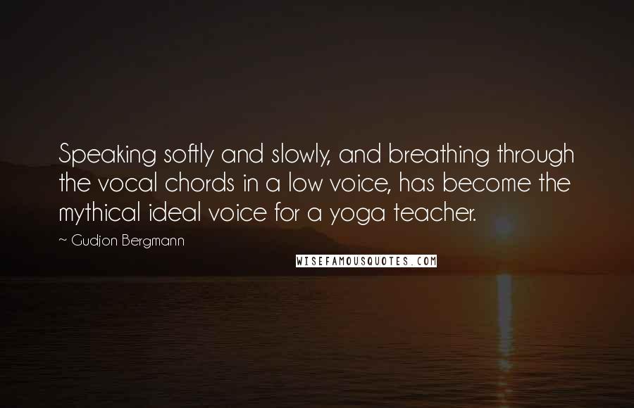 Gudjon Bergmann Quotes: Speaking softly and slowly, and breathing through the vocal chords in a low voice, has become the mythical ideal voice for a yoga teacher.