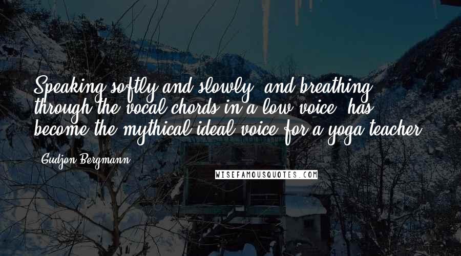 Gudjon Bergmann Quotes: Speaking softly and slowly, and breathing through the vocal chords in a low voice, has become the mythical ideal voice for a yoga teacher.