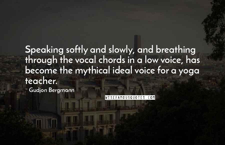 Gudjon Bergmann Quotes: Speaking softly and slowly, and breathing through the vocal chords in a low voice, has become the mythical ideal voice for a yoga teacher.