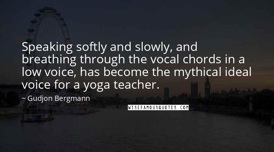 Gudjon Bergmann Quotes: Speaking softly and slowly, and breathing through the vocal chords in a low voice, has become the mythical ideal voice for a yoga teacher.