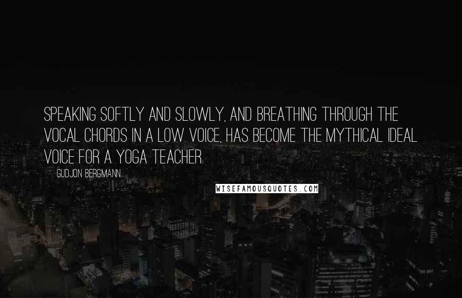 Gudjon Bergmann Quotes: Speaking softly and slowly, and breathing through the vocal chords in a low voice, has become the mythical ideal voice for a yoga teacher.