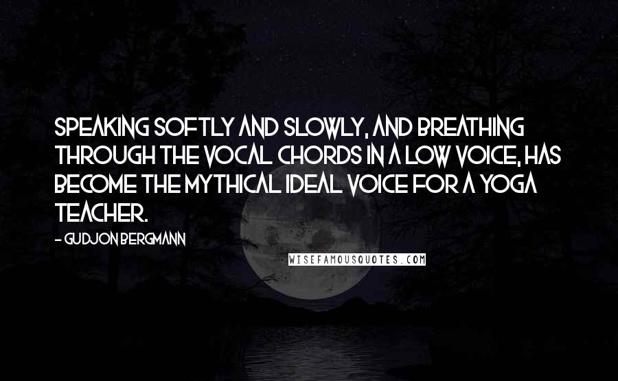 Gudjon Bergmann Quotes: Speaking softly and slowly, and breathing through the vocal chords in a low voice, has become the mythical ideal voice for a yoga teacher.