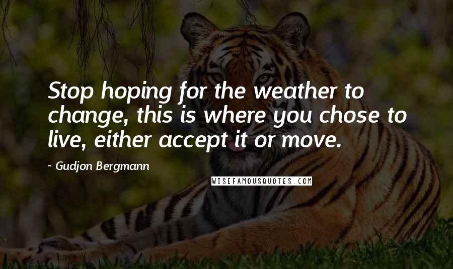 Gudjon Bergmann Quotes: Stop hoping for the weather to change, this is where you chose to live, either accept it or move.