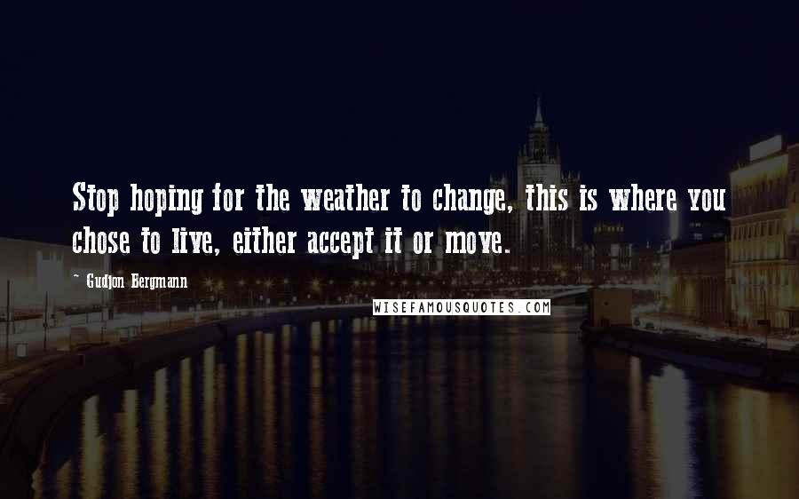 Gudjon Bergmann Quotes: Stop hoping for the weather to change, this is where you chose to live, either accept it or move.