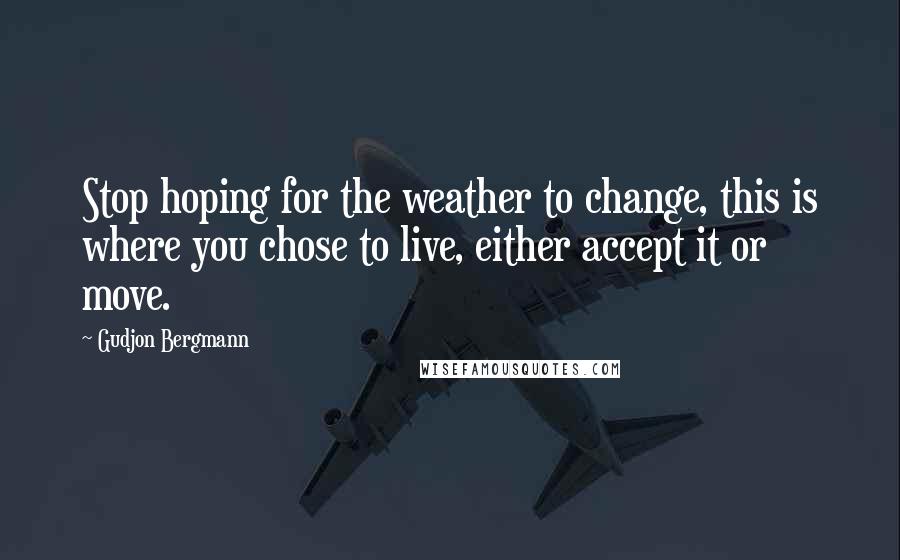 Gudjon Bergmann Quotes: Stop hoping for the weather to change, this is where you chose to live, either accept it or move.