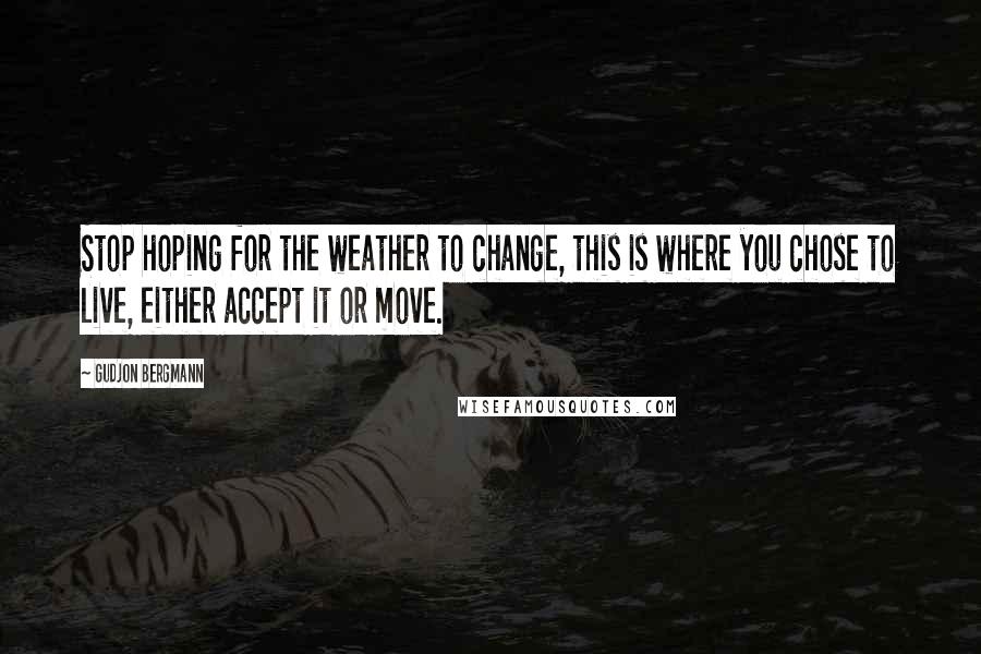 Gudjon Bergmann Quotes: Stop hoping for the weather to change, this is where you chose to live, either accept it or move.