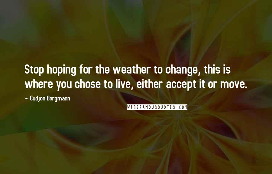 Gudjon Bergmann Quotes: Stop hoping for the weather to change, this is where you chose to live, either accept it or move.