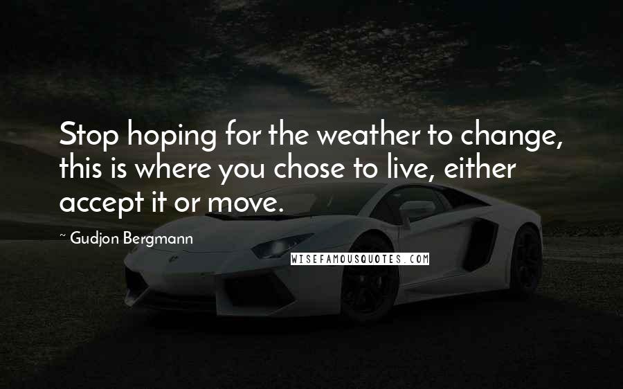 Gudjon Bergmann Quotes: Stop hoping for the weather to change, this is where you chose to live, either accept it or move.