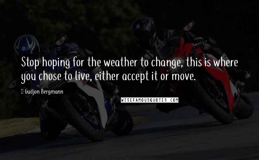 Gudjon Bergmann Quotes: Stop hoping for the weather to change, this is where you chose to live, either accept it or move.