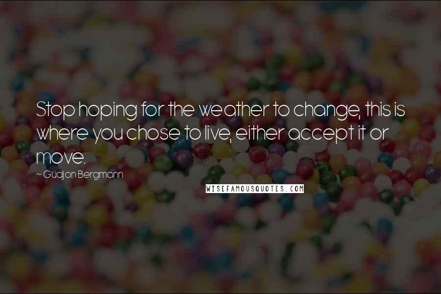 Gudjon Bergmann Quotes: Stop hoping for the weather to change, this is where you chose to live, either accept it or move.