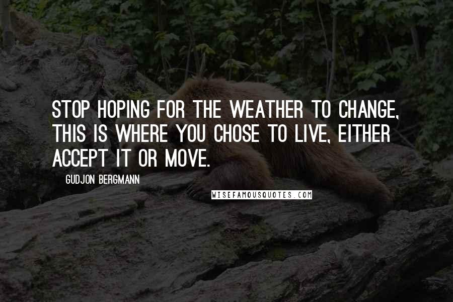 Gudjon Bergmann Quotes: Stop hoping for the weather to change, this is where you chose to live, either accept it or move.