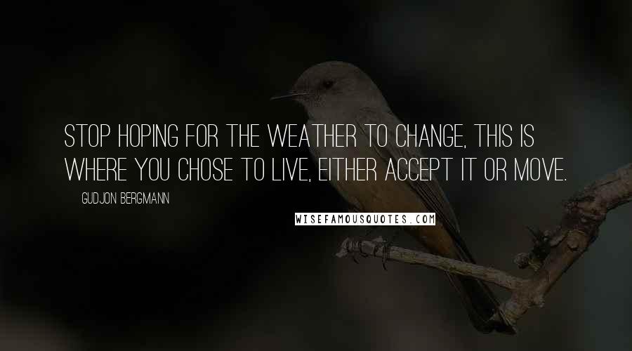 Gudjon Bergmann Quotes: Stop hoping for the weather to change, this is where you chose to live, either accept it or move.