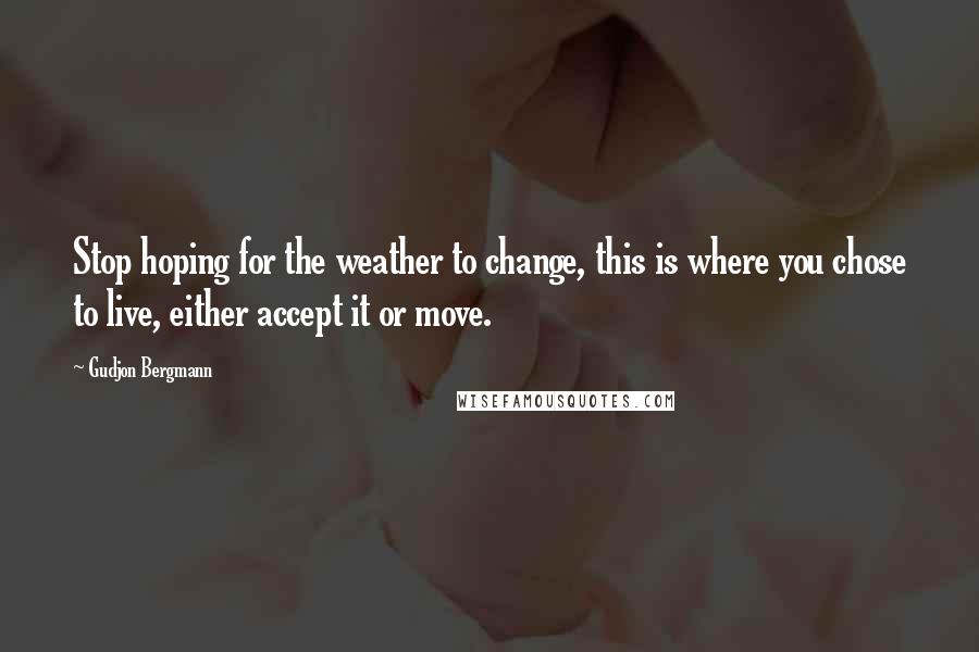 Gudjon Bergmann Quotes: Stop hoping for the weather to change, this is where you chose to live, either accept it or move.