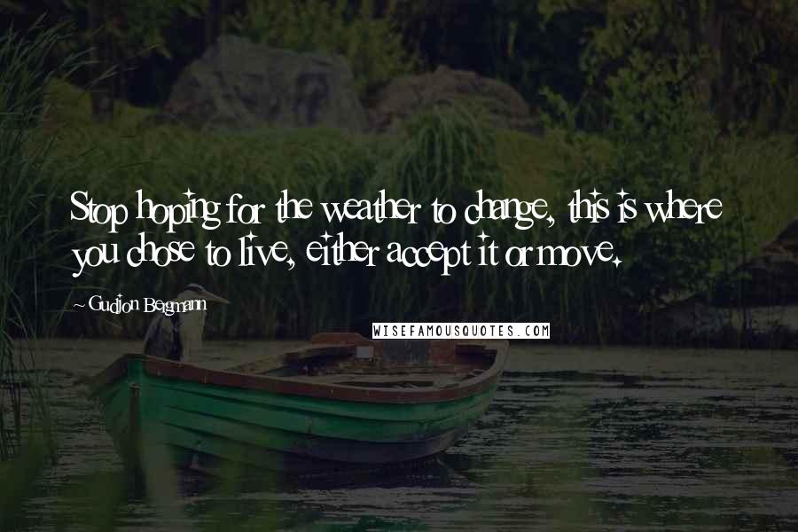 Gudjon Bergmann Quotes: Stop hoping for the weather to change, this is where you chose to live, either accept it or move.