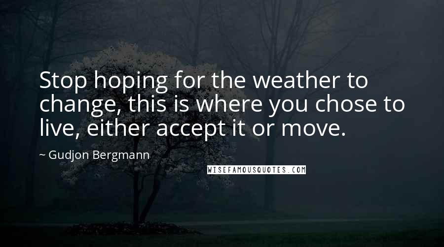 Gudjon Bergmann Quotes: Stop hoping for the weather to change, this is where you chose to live, either accept it or move.