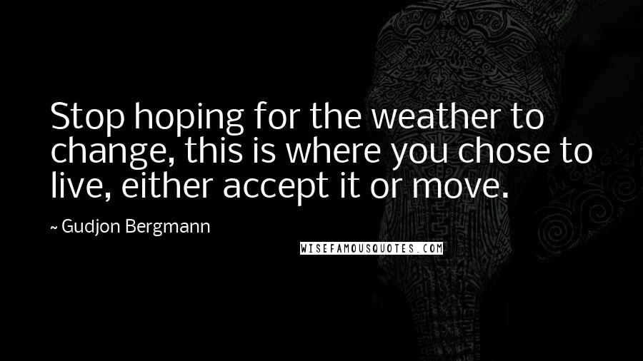 Gudjon Bergmann Quotes: Stop hoping for the weather to change, this is where you chose to live, either accept it or move.