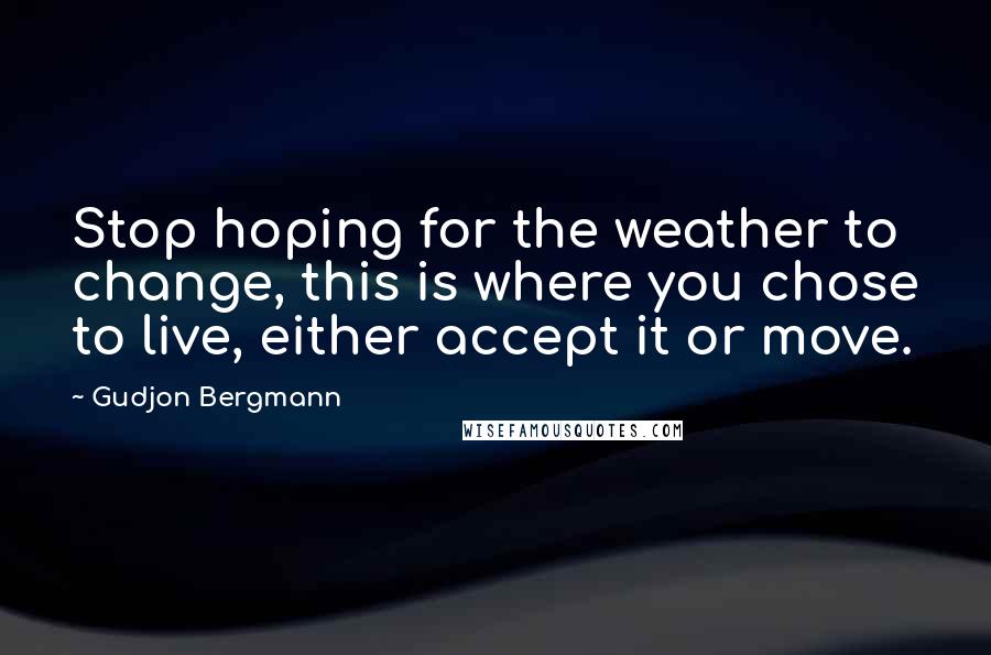 Gudjon Bergmann Quotes: Stop hoping for the weather to change, this is where you chose to live, either accept it or move.