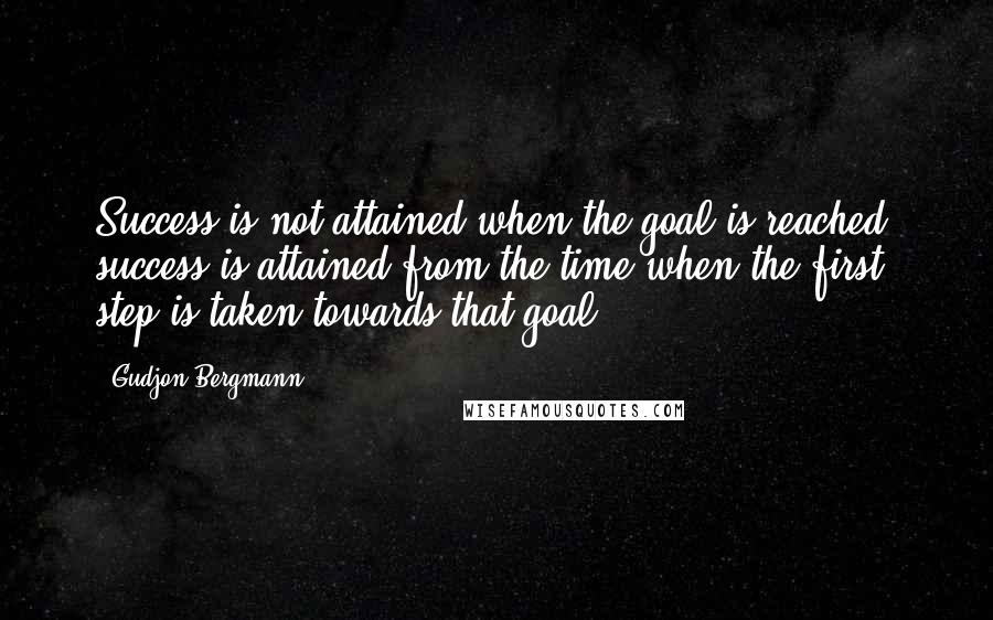 Gudjon Bergmann Quotes: Success is not attained when the goal is reached; success is attained from the time when the first step is taken towards that goal.