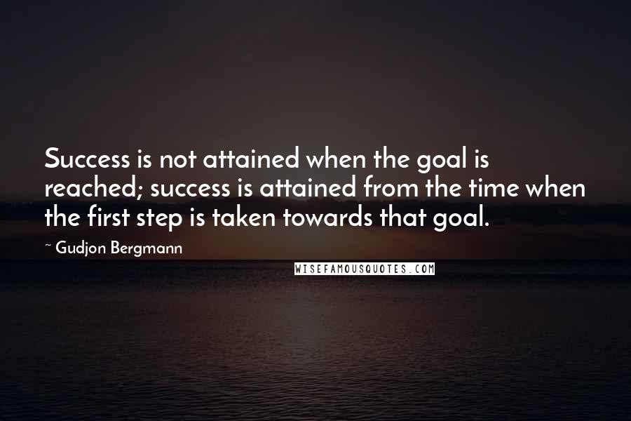 Gudjon Bergmann Quotes: Success is not attained when the goal is reached; success is attained from the time when the first step is taken towards that goal.