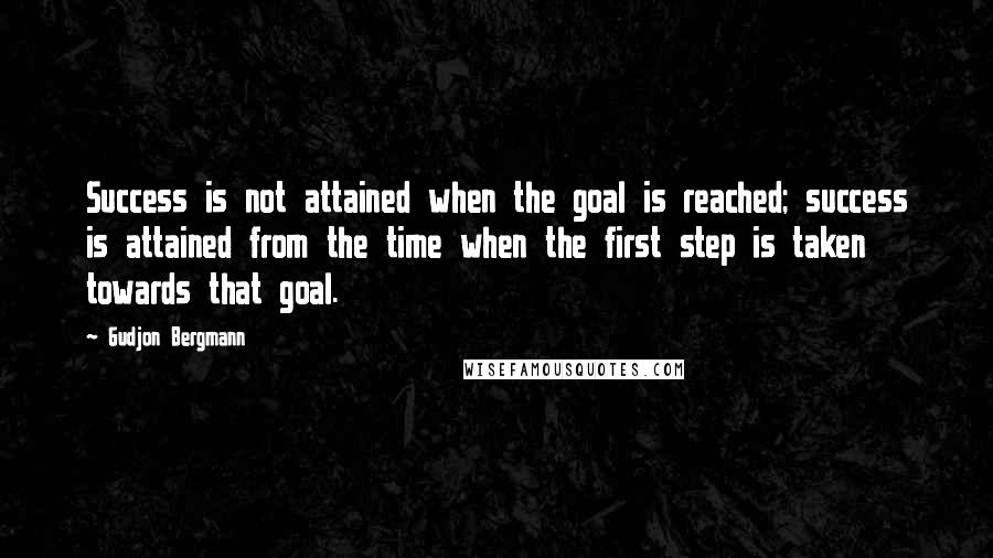 Gudjon Bergmann Quotes: Success is not attained when the goal is reached; success is attained from the time when the first step is taken towards that goal.