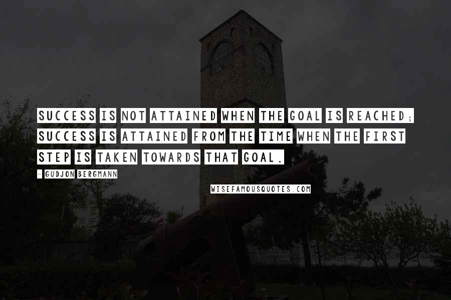 Gudjon Bergmann Quotes: Success is not attained when the goal is reached; success is attained from the time when the first step is taken towards that goal.