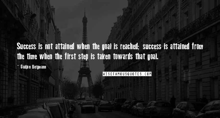 Gudjon Bergmann Quotes: Success is not attained when the goal is reached; success is attained from the time when the first step is taken towards that goal.