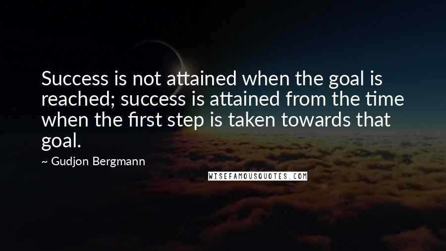 Gudjon Bergmann Quotes: Success is not attained when the goal is reached; success is attained from the time when the first step is taken towards that goal.