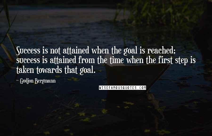 Gudjon Bergmann Quotes: Success is not attained when the goal is reached; success is attained from the time when the first step is taken towards that goal.