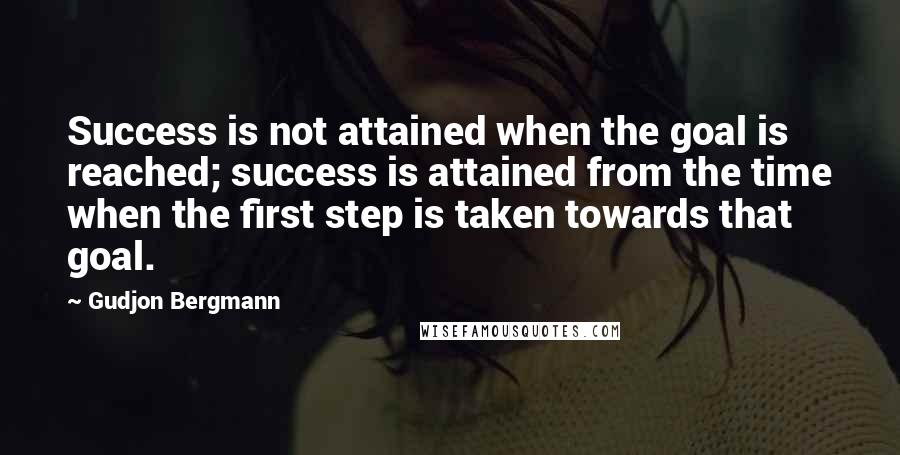 Gudjon Bergmann Quotes: Success is not attained when the goal is reached; success is attained from the time when the first step is taken towards that goal.