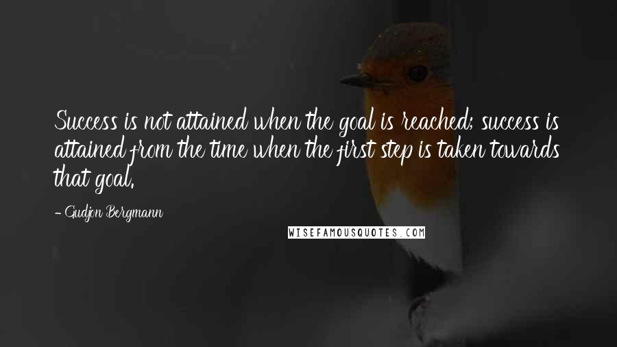 Gudjon Bergmann Quotes: Success is not attained when the goal is reached; success is attained from the time when the first step is taken towards that goal.