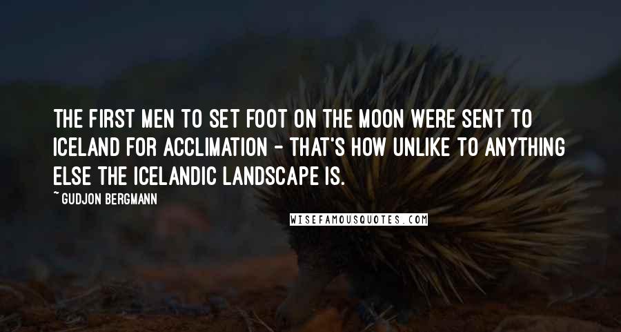 Gudjon Bergmann Quotes: The first men to set foot on the moon were sent to Iceland for acclimation - that's how unlike to anything else the Icelandic landscape is.
