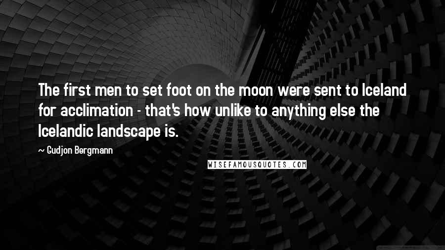 Gudjon Bergmann Quotes: The first men to set foot on the moon were sent to Iceland for acclimation - that's how unlike to anything else the Icelandic landscape is.