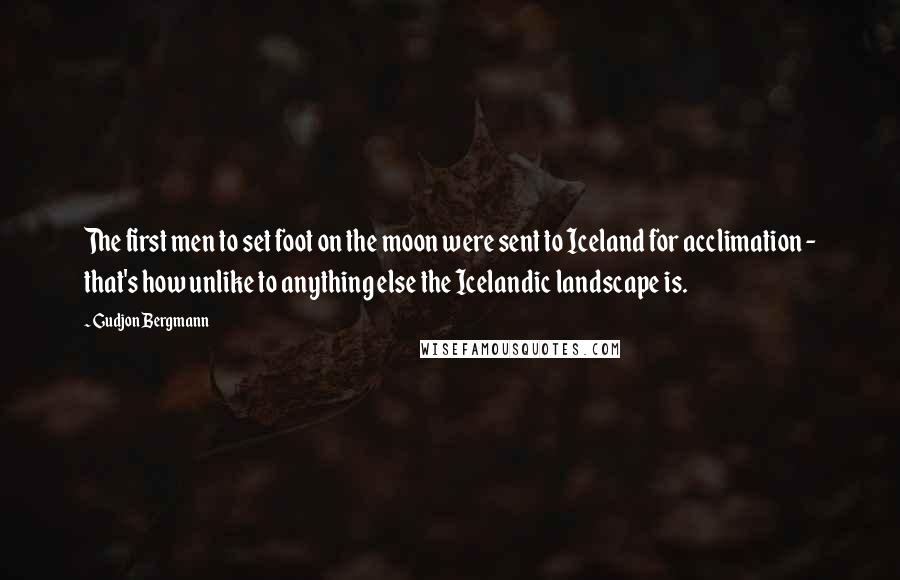 Gudjon Bergmann Quotes: The first men to set foot on the moon were sent to Iceland for acclimation - that's how unlike to anything else the Icelandic landscape is.