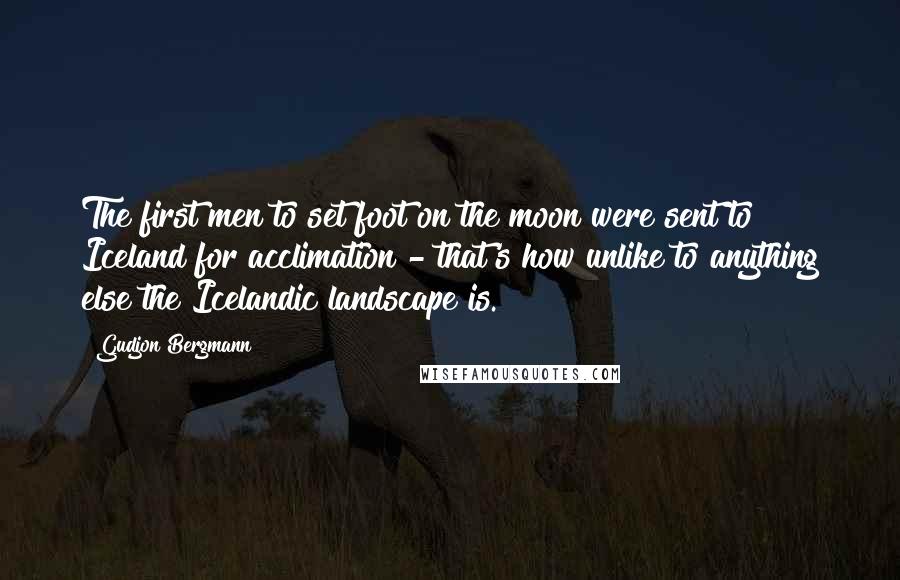 Gudjon Bergmann Quotes: The first men to set foot on the moon were sent to Iceland for acclimation - that's how unlike to anything else the Icelandic landscape is.