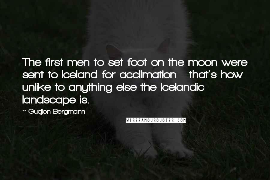 Gudjon Bergmann Quotes: The first men to set foot on the moon were sent to Iceland for acclimation - that's how unlike to anything else the Icelandic landscape is.