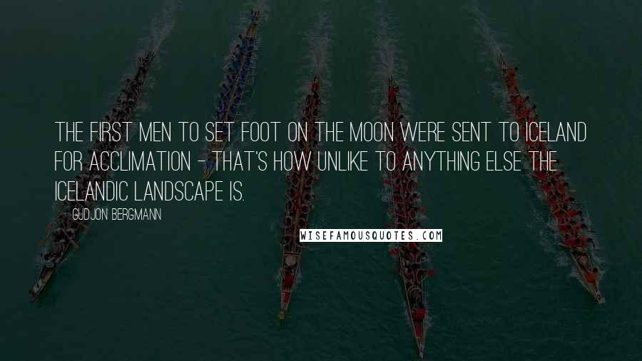 Gudjon Bergmann Quotes: The first men to set foot on the moon were sent to Iceland for acclimation - that's how unlike to anything else the Icelandic landscape is.