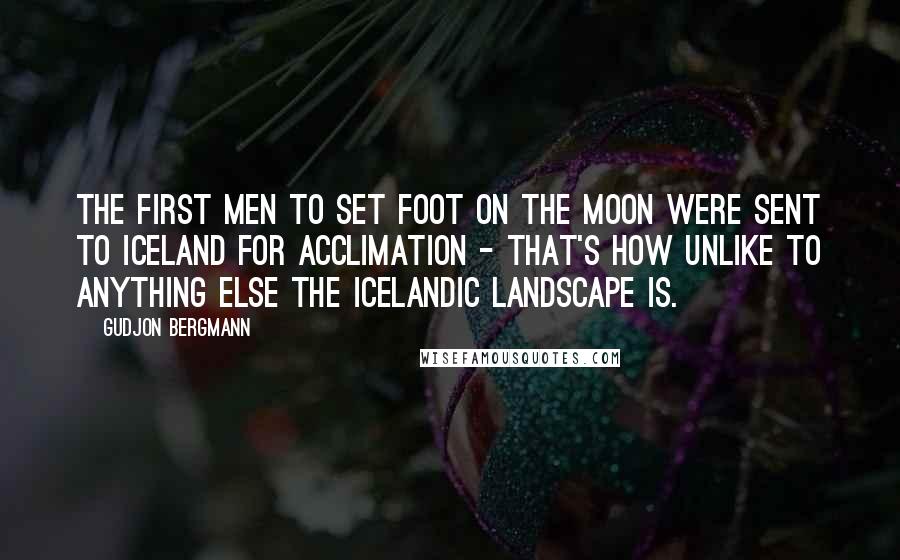 Gudjon Bergmann Quotes: The first men to set foot on the moon were sent to Iceland for acclimation - that's how unlike to anything else the Icelandic landscape is.