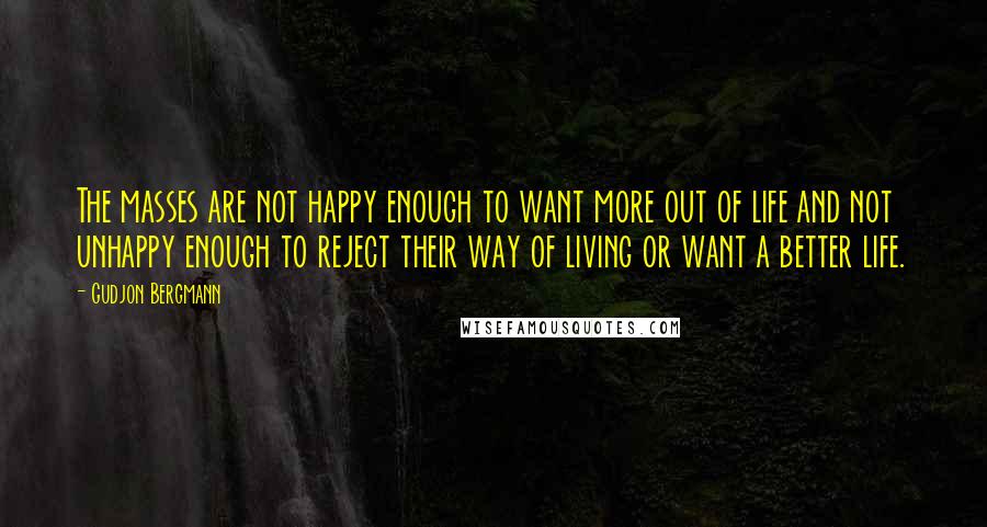 Gudjon Bergmann Quotes: The masses are not happy enough to want more out of life and not unhappy enough to reject their way of living or want a better life.