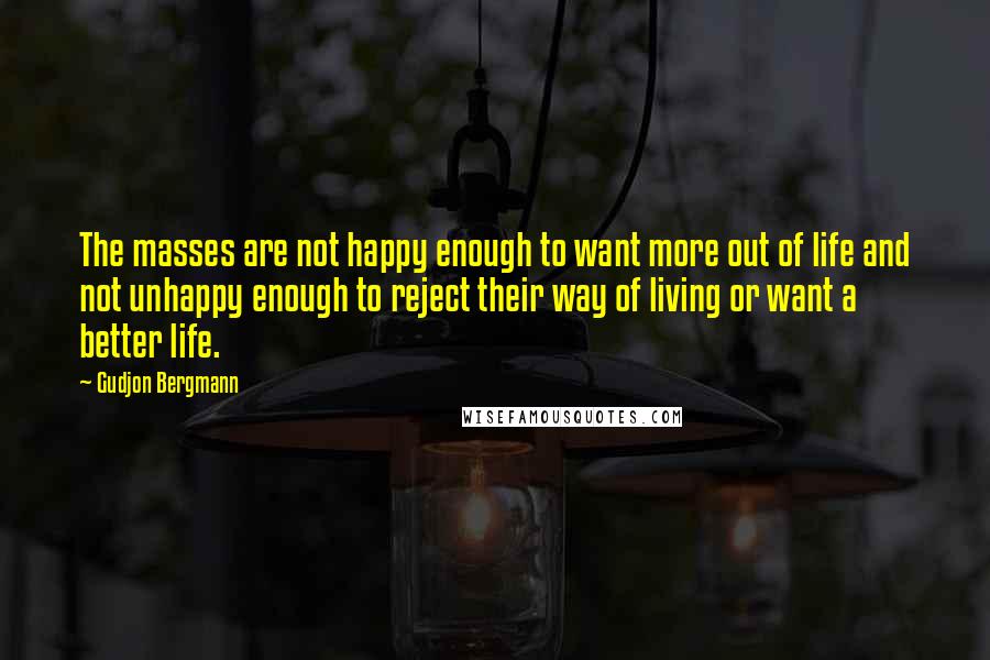 Gudjon Bergmann Quotes: The masses are not happy enough to want more out of life and not unhappy enough to reject their way of living or want a better life.