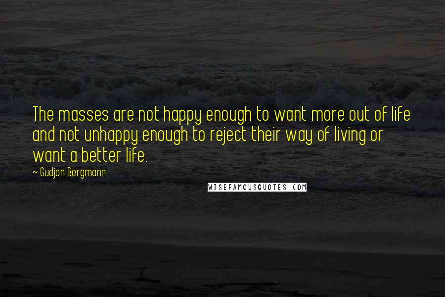 Gudjon Bergmann Quotes: The masses are not happy enough to want more out of life and not unhappy enough to reject their way of living or want a better life.