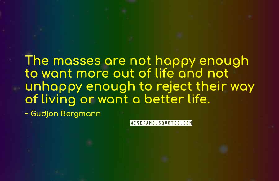 Gudjon Bergmann Quotes: The masses are not happy enough to want more out of life and not unhappy enough to reject their way of living or want a better life.