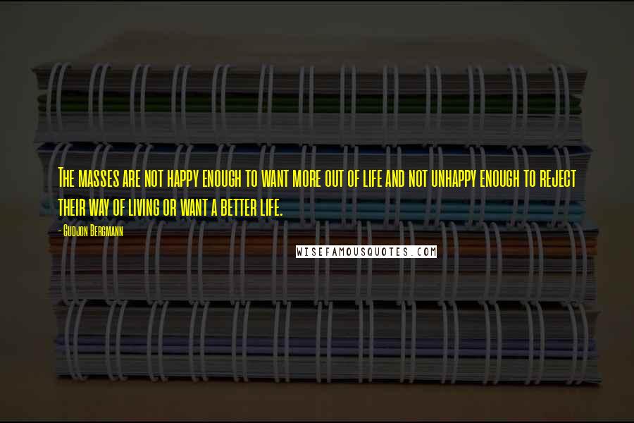 Gudjon Bergmann Quotes: The masses are not happy enough to want more out of life and not unhappy enough to reject their way of living or want a better life.