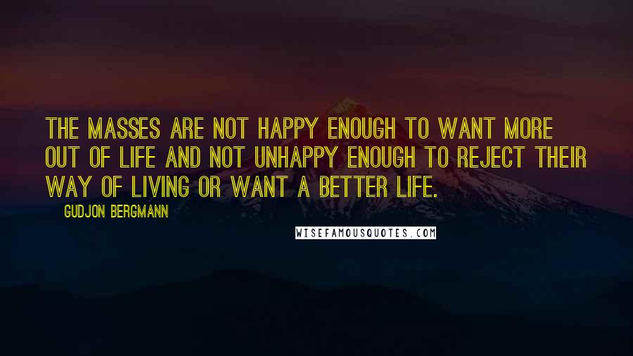 Gudjon Bergmann Quotes: The masses are not happy enough to want more out of life and not unhappy enough to reject their way of living or want a better life.