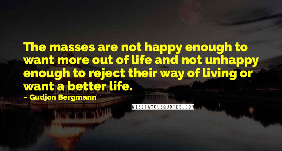 Gudjon Bergmann Quotes: The masses are not happy enough to want more out of life and not unhappy enough to reject their way of living or want a better life.