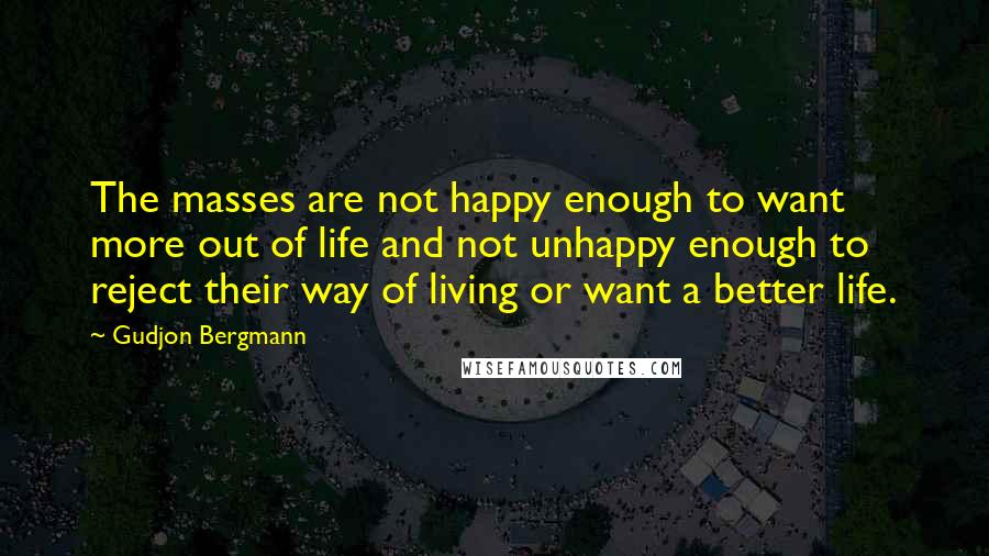 Gudjon Bergmann Quotes: The masses are not happy enough to want more out of life and not unhappy enough to reject their way of living or want a better life.