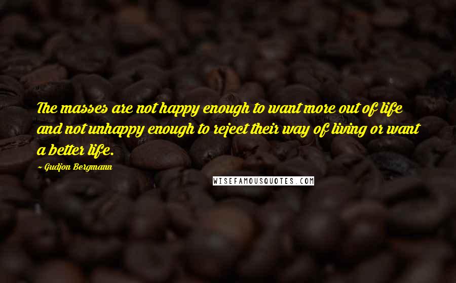 Gudjon Bergmann Quotes: The masses are not happy enough to want more out of life and not unhappy enough to reject their way of living or want a better life.