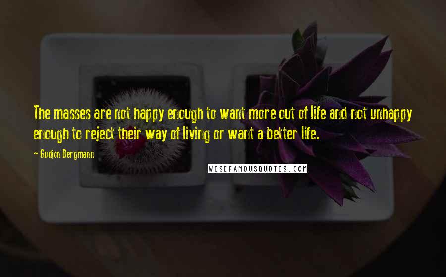 Gudjon Bergmann Quotes: The masses are not happy enough to want more out of life and not unhappy enough to reject their way of living or want a better life.