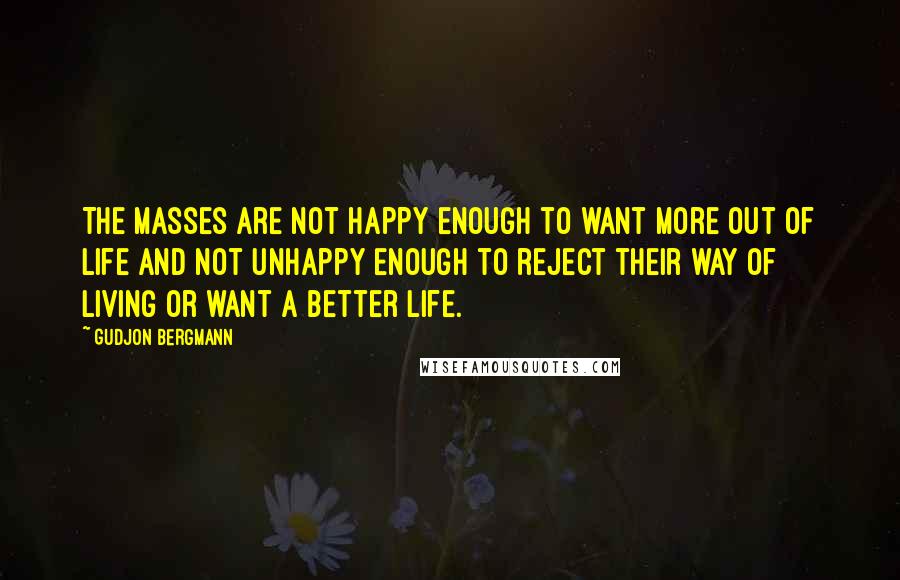 Gudjon Bergmann Quotes: The masses are not happy enough to want more out of life and not unhappy enough to reject their way of living or want a better life.